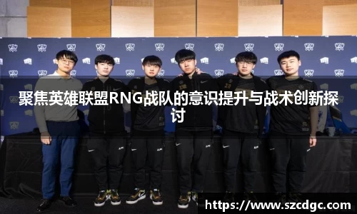 聚焦英雄联盟RNG战队的意识提升与战术创新探讨