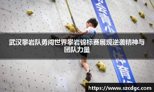 武汉攀岩队勇闯世界攀岩锦标赛展现逆袭精神与团队力量
