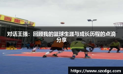 对话王强：回顾我的篮球生涯与成长历程的点滴分享