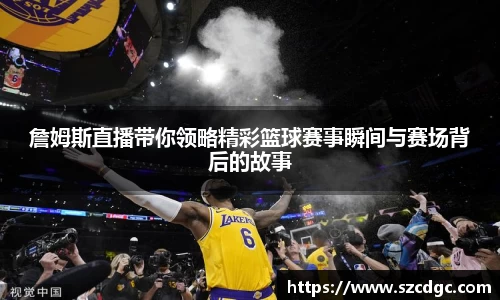 詹姆斯直播带你领略精彩篮球赛事瞬间与赛场背后的故事