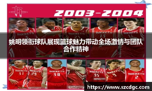 姚明领衔球队展现篮球魅力带动全场激情与团队合作精神