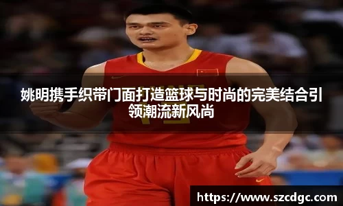 姚明携手织带门面打造篮球与时尚的完美结合引领潮流新风尚