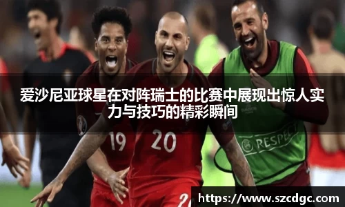 爱沙尼亚球星在对阵瑞士的比赛中展现出惊人实力与技巧的精彩瞬间
