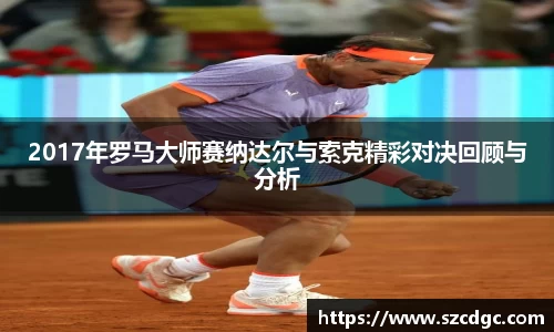 2017年罗马大师赛纳达尔与索克精彩对决回顾与分析