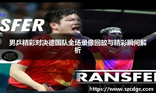 男乒精彩对决德国队全场录像回放与精彩瞬间解析