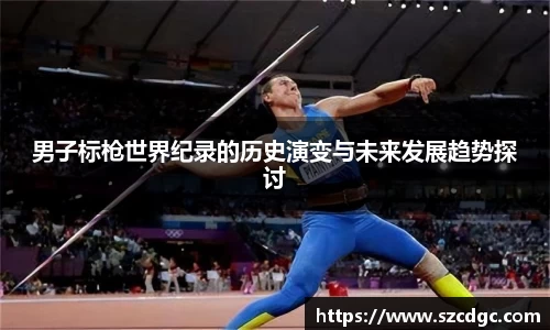 男子标枪世界纪录的历史演变与未来发展趋势探讨