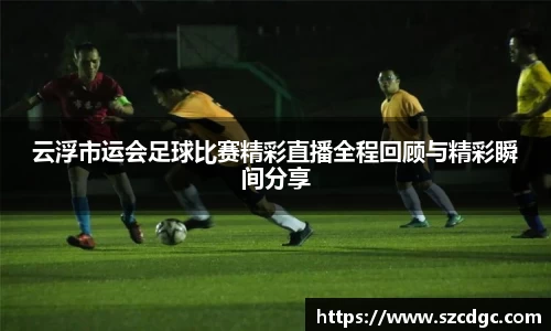 云浮市运会足球比赛精彩直播全程回顾与精彩瞬间分享